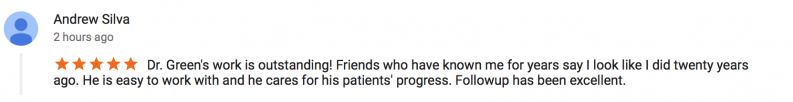 5 star review by Andrew Silva - Dr. Green's work is outstanding! Friends who have known me for years say I look like I did twenty years ago. He is easy to work with and he cares for his patients' progress. Followup has been excellent.