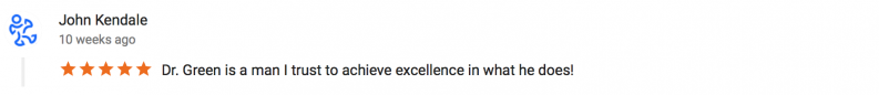 5 star review by John Kendale - Dr. Green is a man I trust to achieve excellence in what he does!
